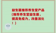 益生菌推荐养生堂产品(推荐养生堂益生菌，提高免疫力，改善消化！)