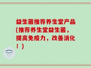 益生菌推荐养生堂产品(推荐养生堂益生菌，提高免疫力，改善消化！)