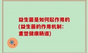 益生菌是如何起作用的(益生菌的作用机制：重塑健康肠道)