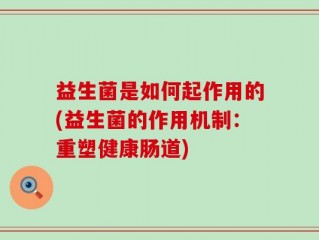 益生菌是如何起作用的(益生菌的作用机制：重塑健康肠道)