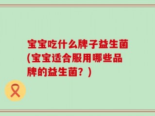 宝宝吃什么牌子益生菌(宝宝适合服用哪些品牌的益生菌？)