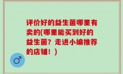 评价好的益生菌哪里有卖的(哪里能买到好的益生菌？走进小编推荐的店铺！)
