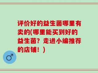评价好的益生菌哪里有卖的(哪里能买到好的益生菌？走进小编推荐的店铺！)