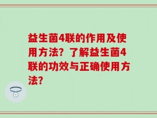 益生菌4联的作用及使用方法？了解益生菌4联的功效与正确使用方法？