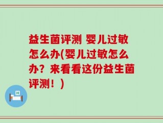 益生菌评测 婴儿过敏怎么办(婴儿过敏怎么办？来看看这份益生菌评测！)