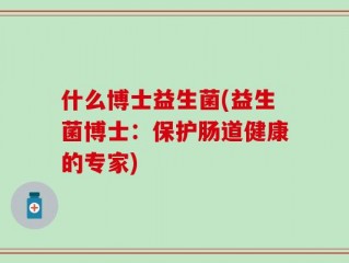 什么博士益生菌(益生菌博士：保护肠道健康的专家)