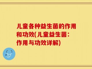 儿童各种益生菌的作用和功效(儿童益生菌：作用与功效详解)
