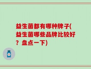 益生菌都有哪种牌子(益生菌哪些品牌比较好？盘点一下)