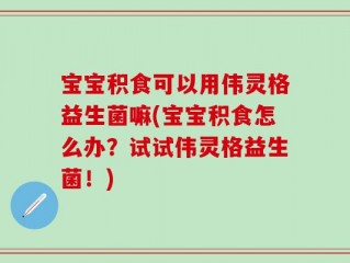 宝宝积食可以用伟灵格益生菌嘛(宝宝积食怎么办？试试伟灵格益生菌！)