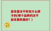益生菌冻干粉买什么牌子的(哪个品牌的冻干益生菌粉最好？)
