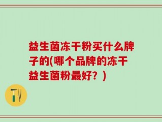 益生菌冻干粉买什么牌子的(哪个品牌的冻干益生菌粉最好？)