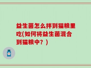 益生菌怎么拌到猫粮里吃(如何将益生菌混合到猫粮中？)