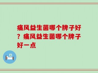 痛风益生菌哪个牌子好？痛风益生菌哪个牌子好一点