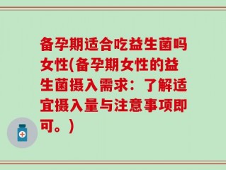 备孕期适合吃益生菌吗女性(备孕期女性的益生菌摄入需求：了解适宜摄入量与注意事项即可。)