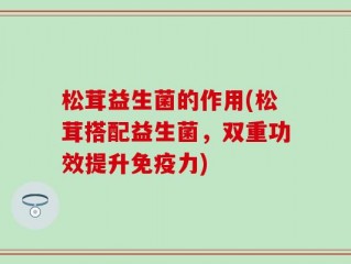 松茸益生菌的作用(松茸搭配益生菌，双重功效提升免疫力)