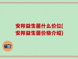 安邦益生菌什么价位(安邦益生菌价格介绍)