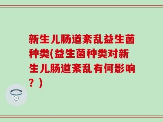 新生儿肠道紊乱益生菌种类(益生菌种类对新生儿肠道紊乱有何影响？)