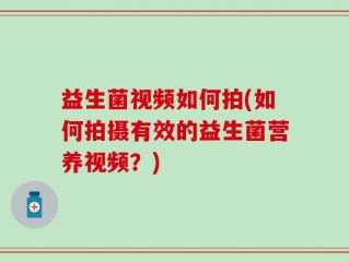 益生菌视频如何拍(如何拍摄有效的益生菌营养视频？)
