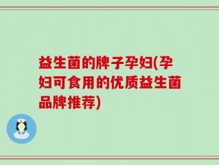 益生菌的牌子孕妇(孕妇可食用的优质益生菌品牌推荐)
