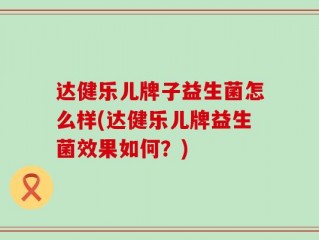 达健乐儿牌子益生菌怎么样(达健乐儿牌益生菌效果如何？)