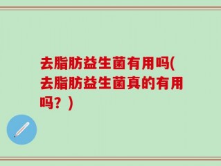 去脂肪益生菌有用吗(去脂肪益生菌真的有用吗？)