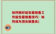 如何做好益生菌销售工作益生菌销售技巧：如何成为顶尖销售员)