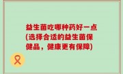 益生菌吃哪种药好一点(选择合适的益生菌保健品，健康更有保障)