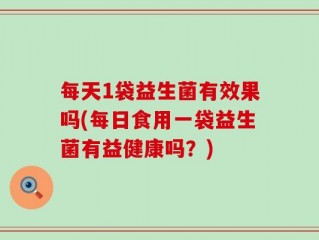 每天1袋益生菌有效果吗(每日食用一袋益生菌有益健康吗？)