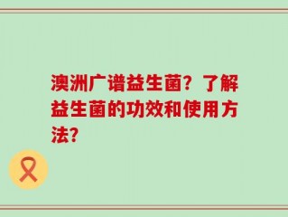 澳洲广谱益生菌？了解益生菌的功效和使用方法？