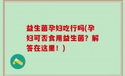 益生菌孕妇吃行吗(孕妇可否食用益生菌？解答在这里！)