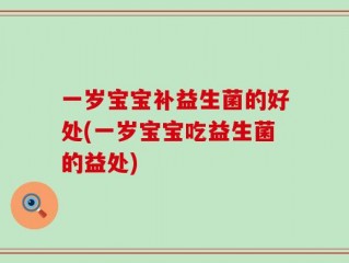 一岁宝宝补益生菌的好处(一岁宝宝吃益生菌的益处)