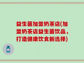 益生菌加盟奶茶店(加盟奶茶店益生菌饮品，打造健康饮食新选择)