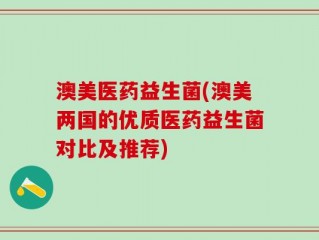 澳美医药益生菌(澳美两国的优质医药益生菌对比及推荐)