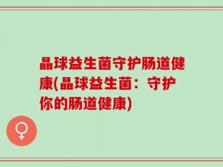 晶球益生菌守护肠道健康(晶球益生菌：守护你的肠道健康)