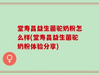 堂寿昌益生菌驼奶粉怎么样(堂寿昌益生菌驼奶粉体验分享)