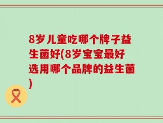 8岁儿童吃哪个牌子益生菌好(8岁宝宝最好选用哪个品牌的益生菌)