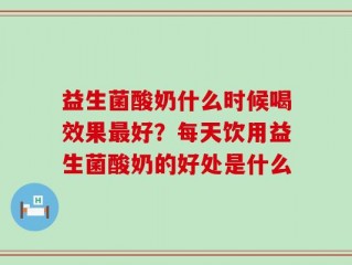 益生菌酸奶什么时候喝效果最好？每天饮用益生菌酸奶的好处是什么