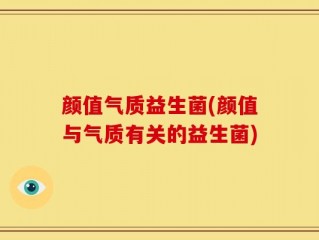 颜值气质益生菌(颜值与气质有关的益生菌)