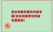适合幼童长期吃的益生菌(适合幼童常吃的益生菌推荐)