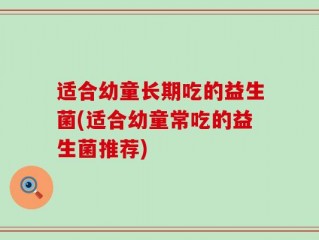 适合幼童长期吃的益生菌(适合幼童常吃的益生菌推荐)