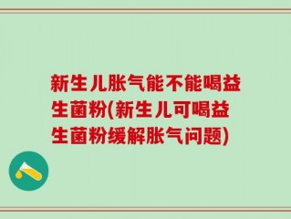 新生儿胀气能不能喝益生菌粉(新生儿可喝益生菌粉缓解胀气问题)