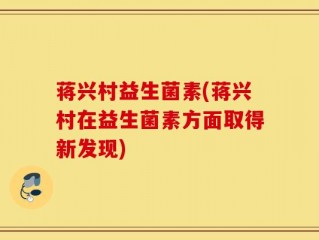 蒋兴村益生菌素(蒋兴村在益生菌素方面取得新发现)