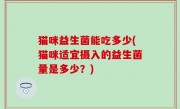 猫咪益生菌能吃多少(猫咪适宜摄入的益生菌量是多少？)