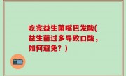 吃完益生菌嘴巴发酸(益生菌过多导致口酸，如何避免？)
