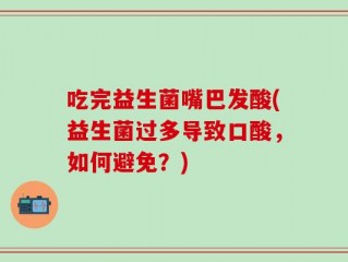 吃完益生菌嘴巴发酸(益生菌过多导致口酸，如何避免？)