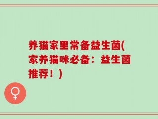 养猫家里常备益生菌(家养猫咪必备：益生菌推荐！)
