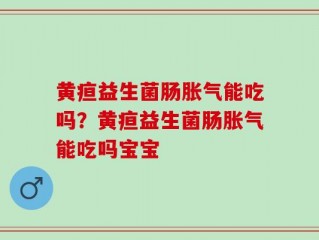 黄疸益生菌肠胀气能吃吗？黄疸益生菌肠胀气能吃吗宝宝