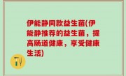 伊能静同款益生菌(伊能静推荐的益生菌，提高肠道健康，享受健康生活)
