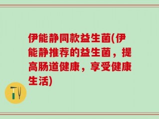伊能静同款益生菌(伊能静推荐的益生菌，提高肠道健康，享受健康生活)