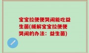 宝宝拉便便哭闹能吃益生菌(缓解宝宝拉便便哭闹的办法：益生菌)